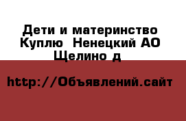 Дети и материнство Куплю. Ненецкий АО,Щелино д.